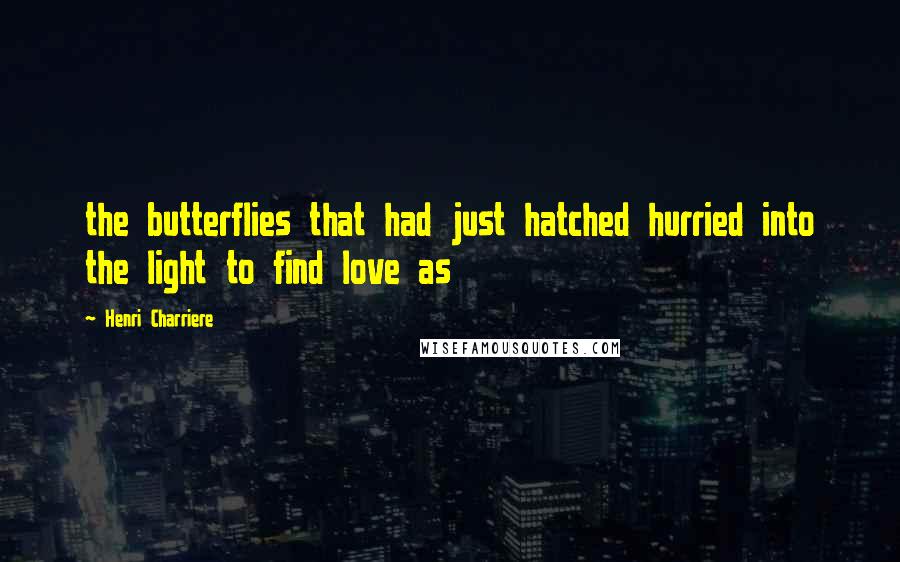 Henri Charriere Quotes: the butterflies that had just hatched hurried into the light to find love as