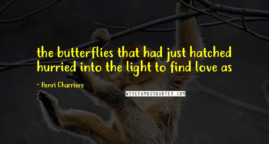 Henri Charriere Quotes: the butterflies that had just hatched hurried into the light to find love as