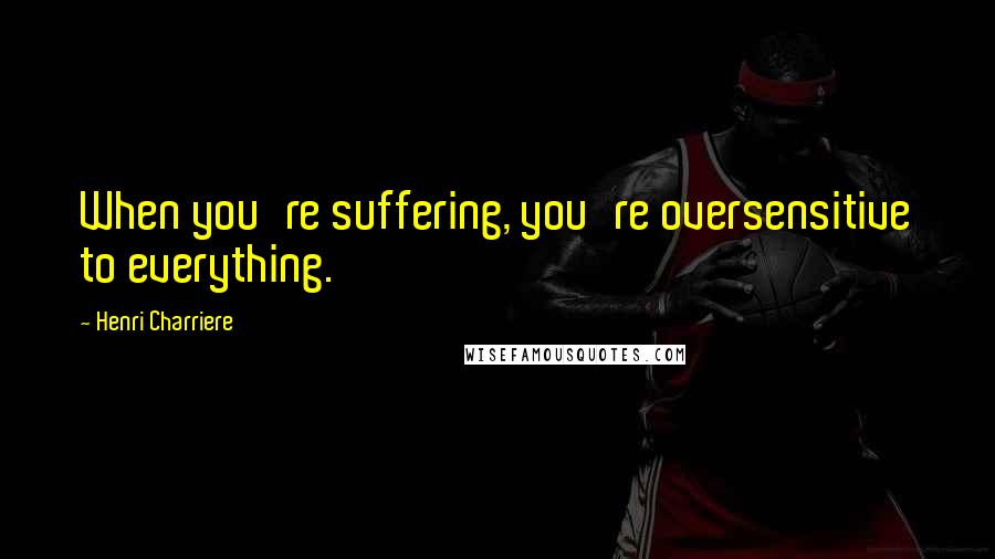 Henri Charriere Quotes: When you're suffering, you're oversensitive to everything.