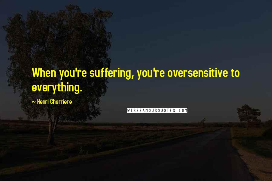 Henri Charriere Quotes: When you're suffering, you're oversensitive to everything.