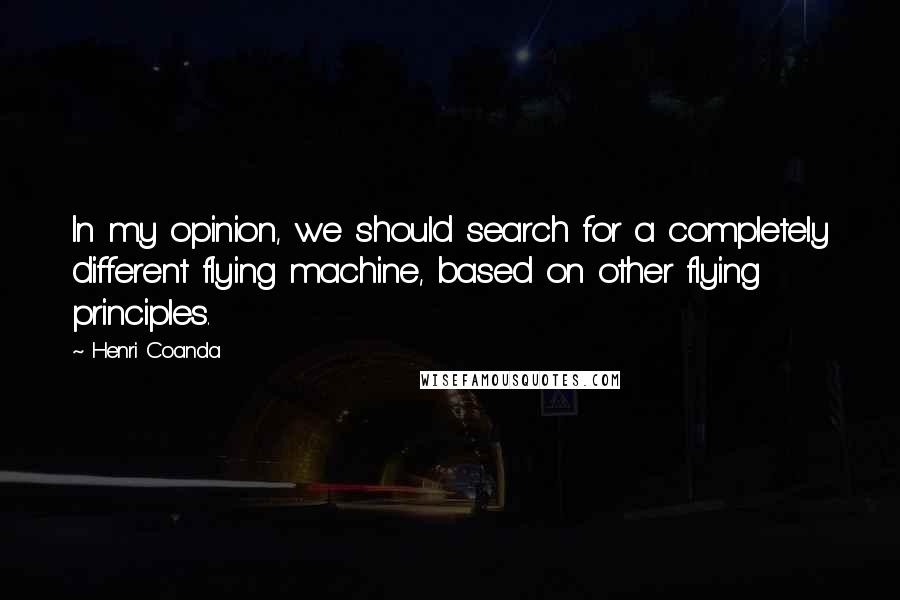 Henri Coanda Quotes: In my opinion, we should search for a completely different flying machine, based on other flying principles.