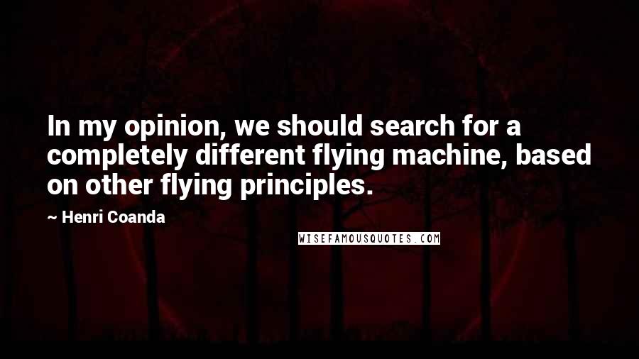 Henri Coanda Quotes: In my opinion, we should search for a completely different flying machine, based on other flying principles.