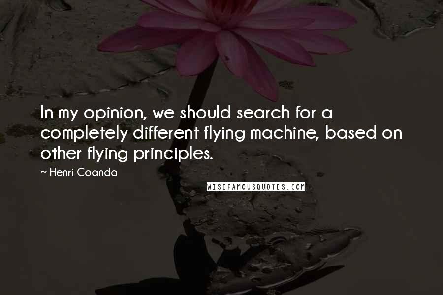 Henri Coanda Quotes: In my opinion, we should search for a completely different flying machine, based on other flying principles.