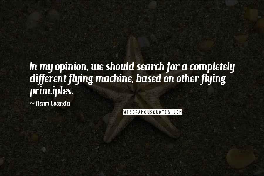 Henri Coanda Quotes: In my opinion, we should search for a completely different flying machine, based on other flying principles.