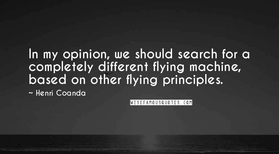 Henri Coanda Quotes: In my opinion, we should search for a completely different flying machine, based on other flying principles.