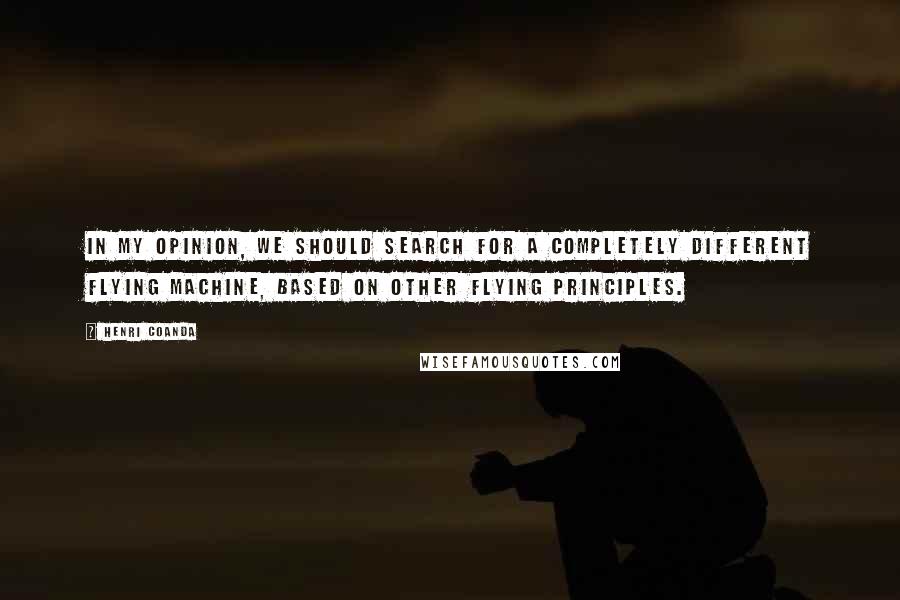 Henri Coanda Quotes: In my opinion, we should search for a completely different flying machine, based on other flying principles.