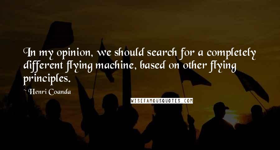 Henri Coanda Quotes: In my opinion, we should search for a completely different flying machine, based on other flying principles.