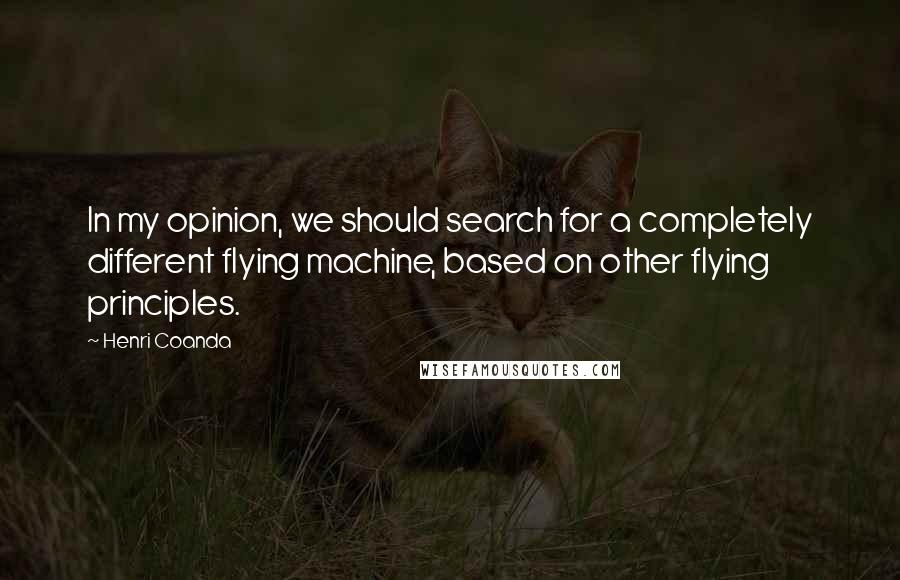 Henri Coanda Quotes: In my opinion, we should search for a completely different flying machine, based on other flying principles.