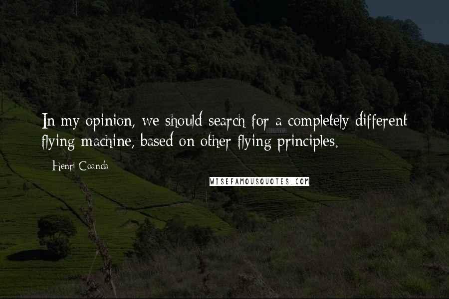 Henri Coanda Quotes: In my opinion, we should search for a completely different flying machine, based on other flying principles.