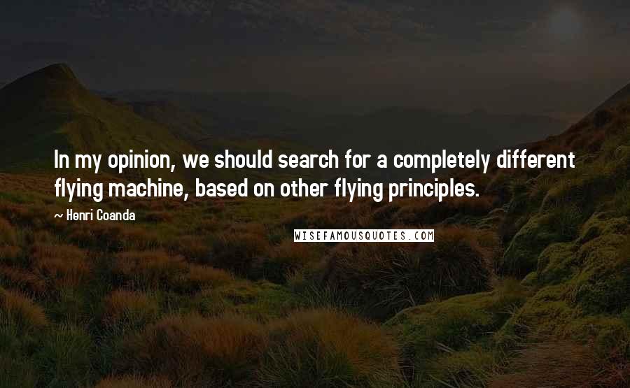 Henri Coanda Quotes: In my opinion, we should search for a completely different flying machine, based on other flying principles.