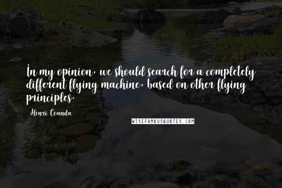 Henri Coanda Quotes: In my opinion, we should search for a completely different flying machine, based on other flying principles.