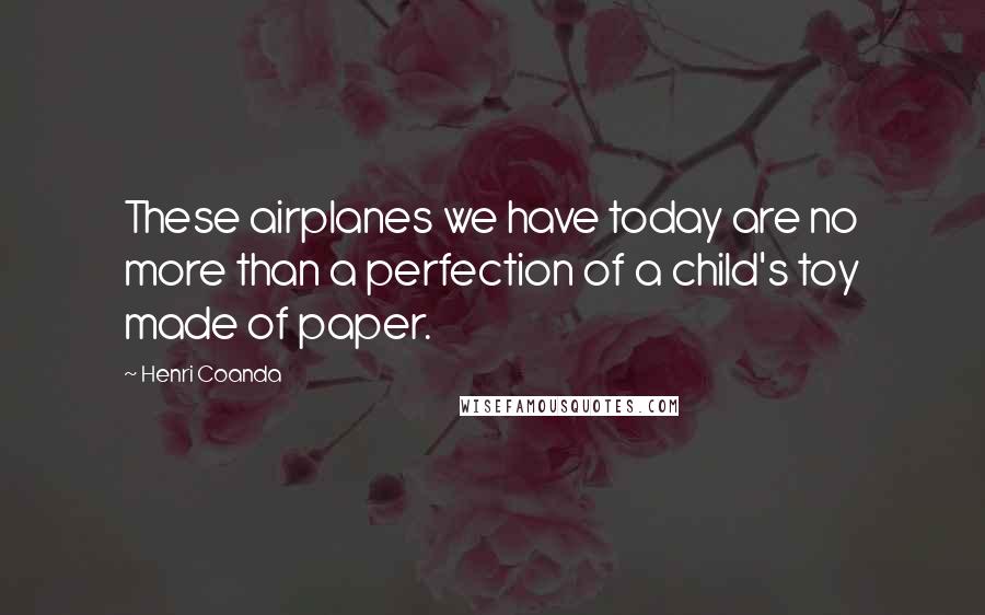 Henri Coanda Quotes: These airplanes we have today are no more than a perfection of a child's toy made of paper.