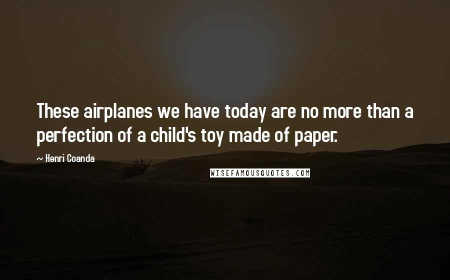 Henri Coanda Quotes: These airplanes we have today are no more than a perfection of a child's toy made of paper.
