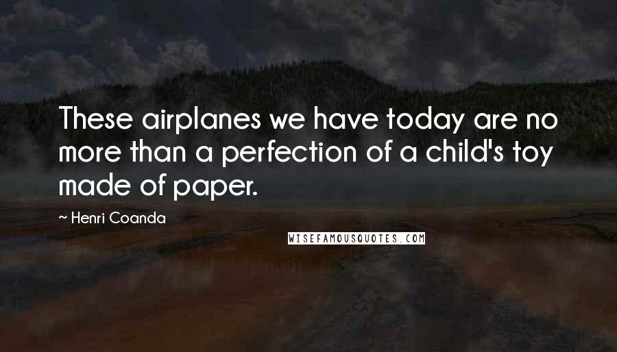 Henri Coanda Quotes: These airplanes we have today are no more than a perfection of a child's toy made of paper.
