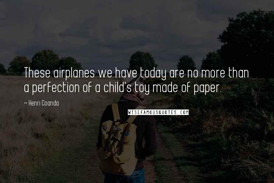Henri Coanda Quotes: These airplanes we have today are no more than a perfection of a child's toy made of paper.