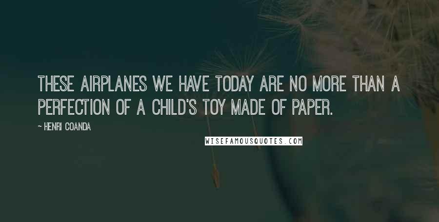 Henri Coanda Quotes: These airplanes we have today are no more than a perfection of a child's toy made of paper.