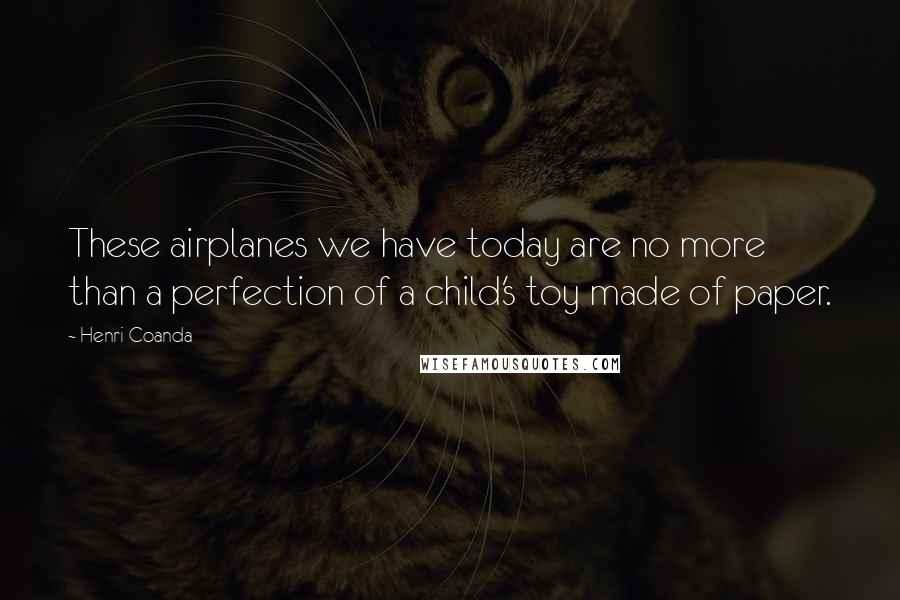 Henri Coanda Quotes: These airplanes we have today are no more than a perfection of a child's toy made of paper.