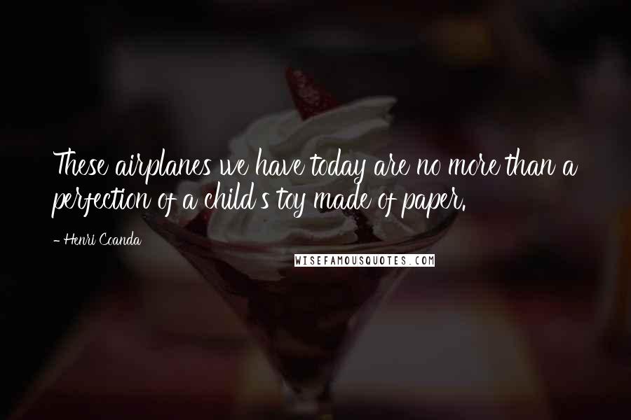 Henri Coanda Quotes: These airplanes we have today are no more than a perfection of a child's toy made of paper.