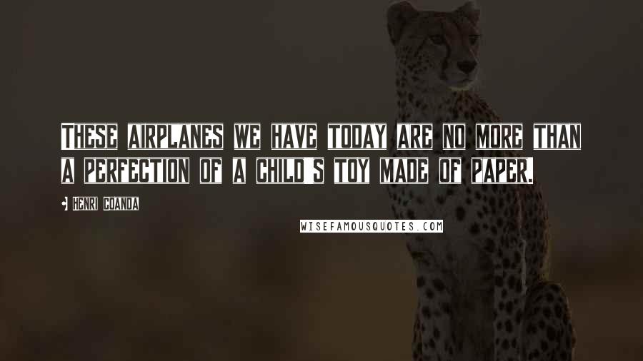 Henri Coanda Quotes: These airplanes we have today are no more than a perfection of a child's toy made of paper.