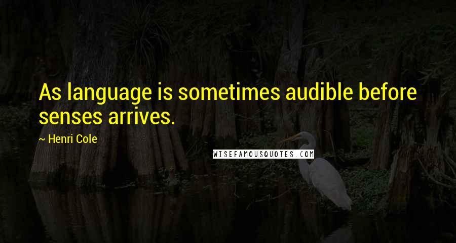 Henri Cole Quotes: As language is sometimes audible before senses arrives.