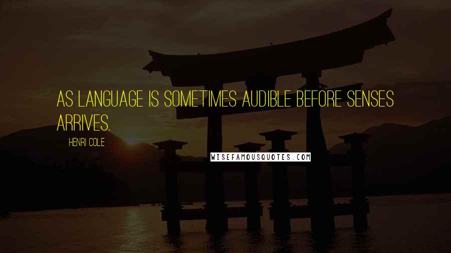 Henri Cole Quotes: As language is sometimes audible before senses arrives.