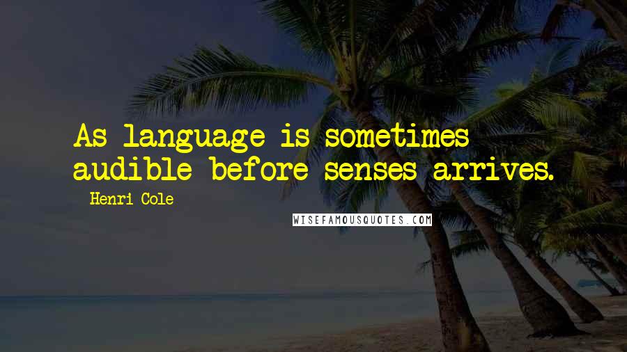 Henri Cole Quotes: As language is sometimes audible before senses arrives.