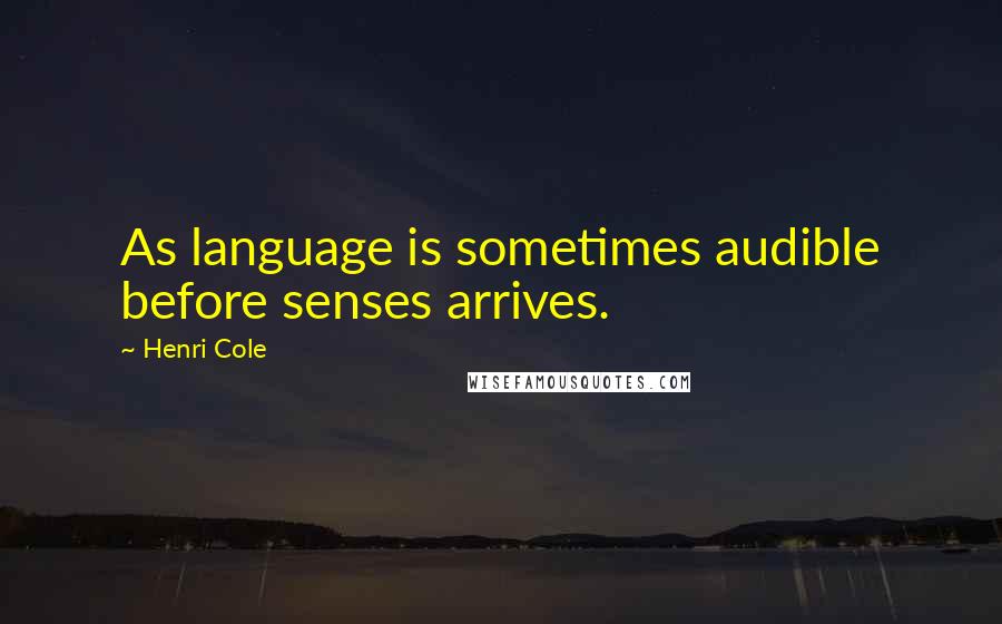 Henri Cole Quotes: As language is sometimes audible before senses arrives.