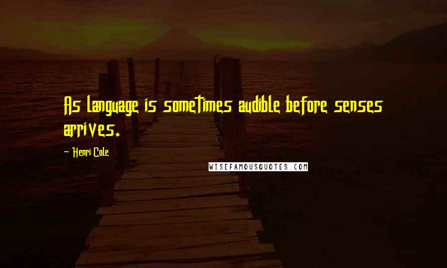 Henri Cole Quotes: As language is sometimes audible before senses arrives.