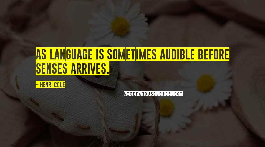 Henri Cole Quotes: As language is sometimes audible before senses arrives.