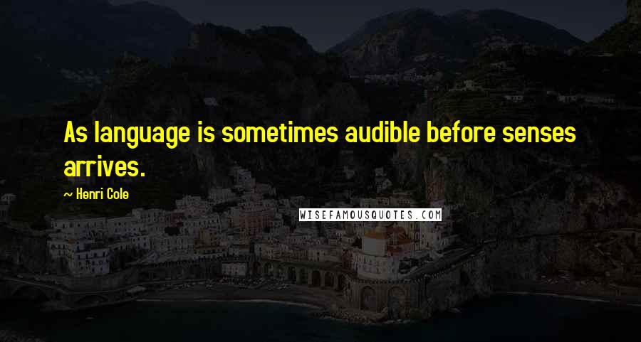 Henri Cole Quotes: As language is sometimes audible before senses arrives.