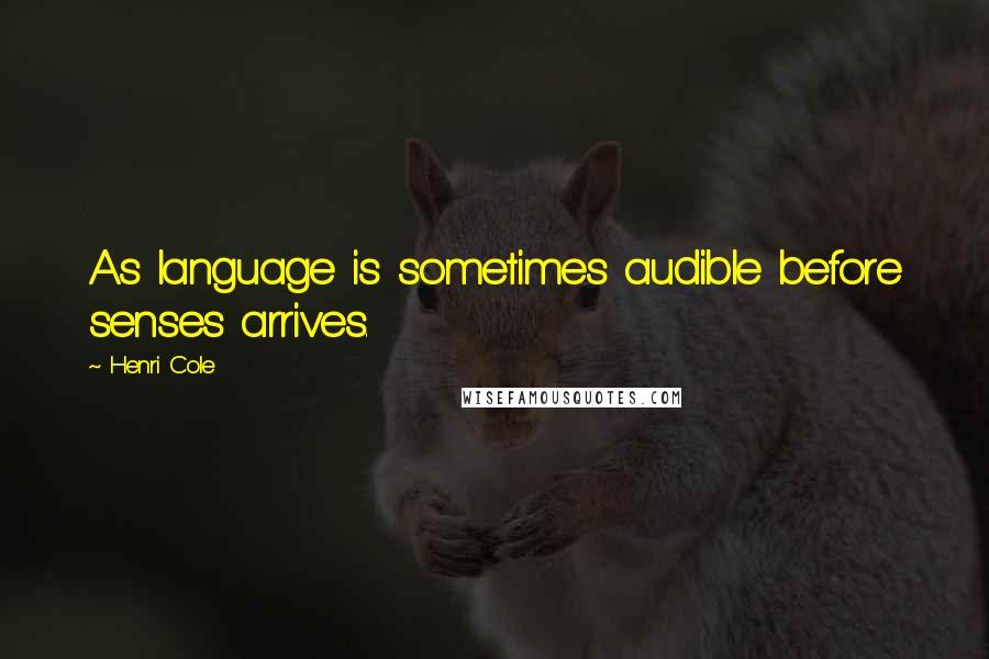 Henri Cole Quotes: As language is sometimes audible before senses arrives.