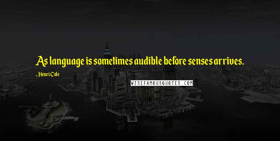 Henri Cole Quotes: As language is sometimes audible before senses arrives.