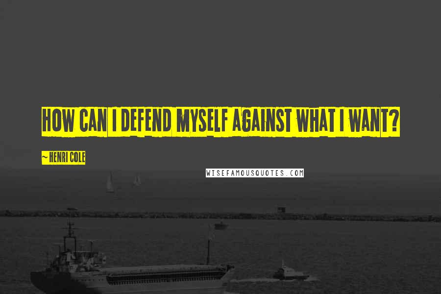 Henri Cole Quotes: How can I defend myself against what I want?