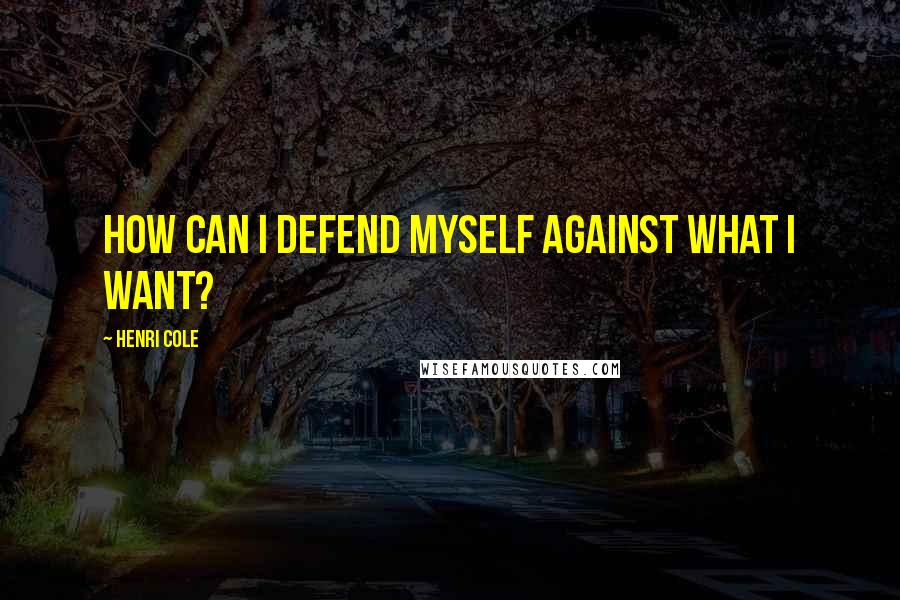 Henri Cole Quotes: How can I defend myself against what I want?