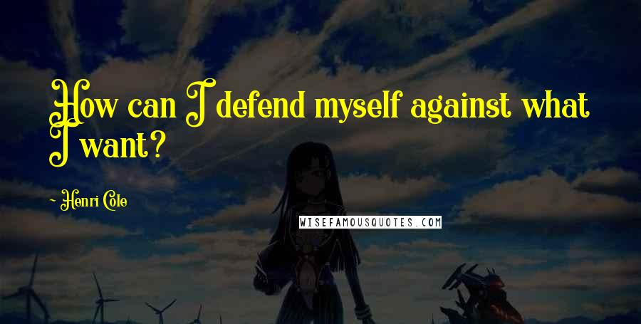 Henri Cole Quotes: How can I defend myself against what I want?