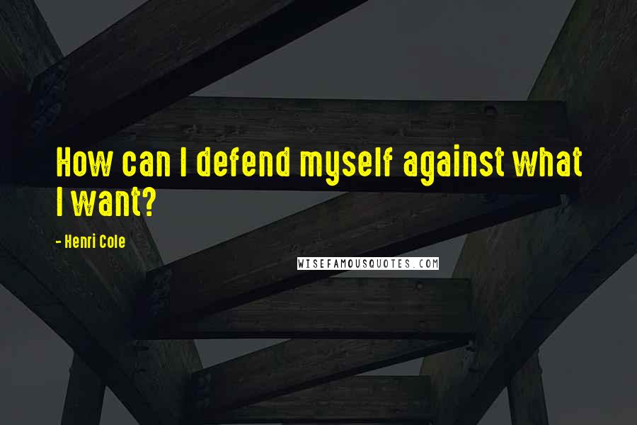 Henri Cole Quotes: How can I defend myself against what I want?