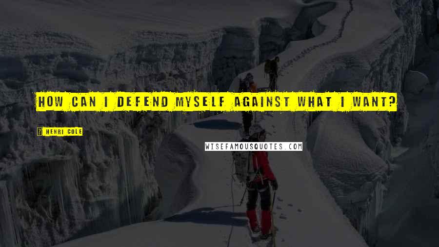 Henri Cole Quotes: How can I defend myself against what I want?