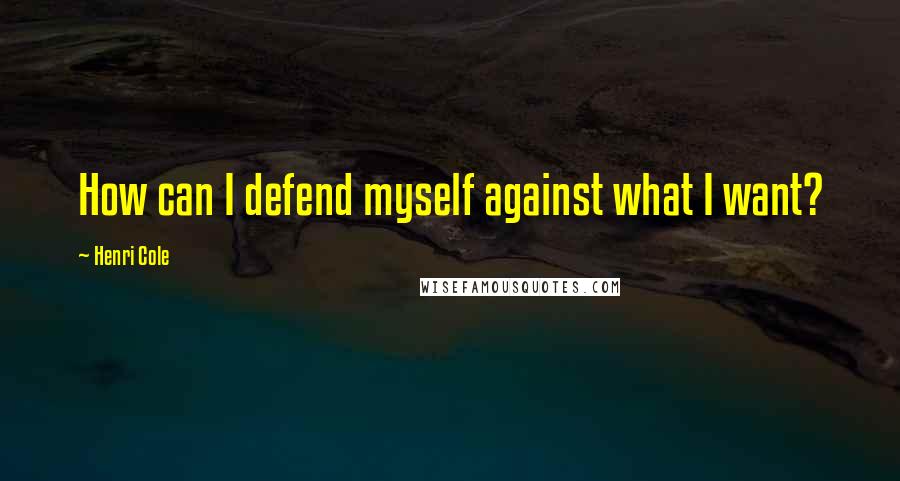 Henri Cole Quotes: How can I defend myself against what I want?