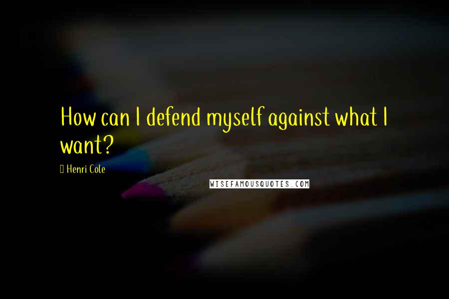 Henri Cole Quotes: How can I defend myself against what I want?