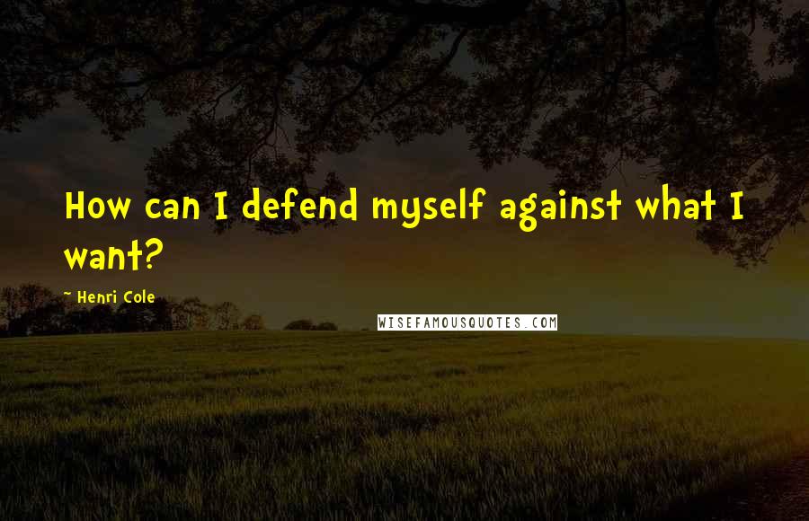 Henri Cole Quotes: How can I defend myself against what I want?