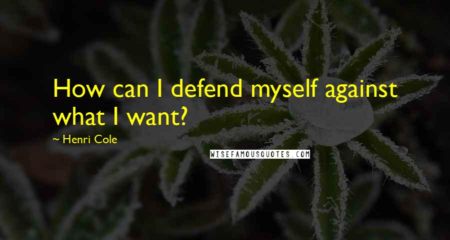 Henri Cole Quotes: How can I defend myself against what I want?