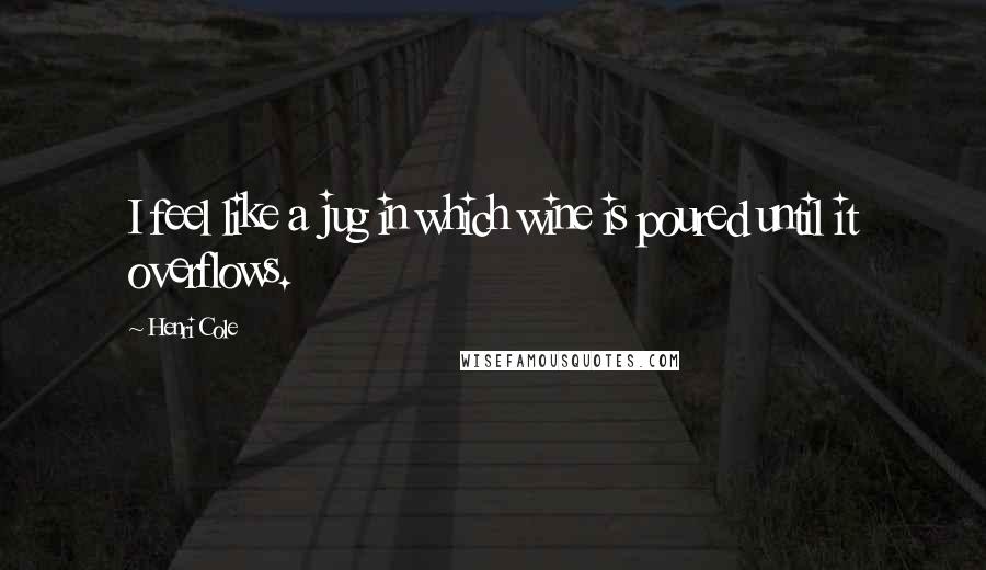 Henri Cole Quotes: I feel like a jug in which wine is poured until it overflows.