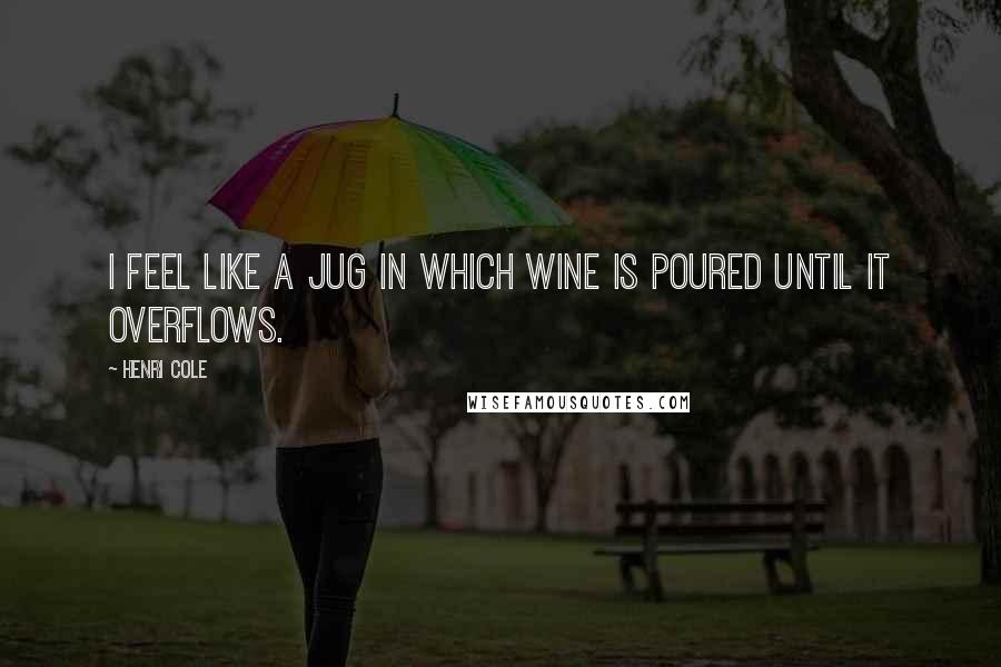 Henri Cole Quotes: I feel like a jug in which wine is poured until it overflows.