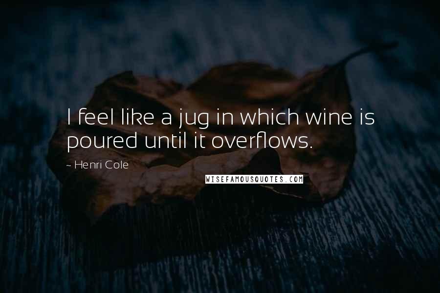 Henri Cole Quotes: I feel like a jug in which wine is poured until it overflows.