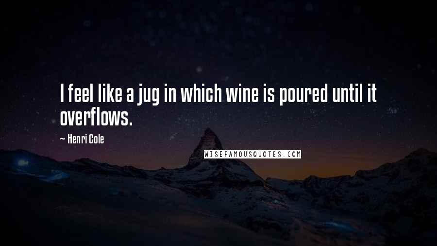 Henri Cole Quotes: I feel like a jug in which wine is poured until it overflows.