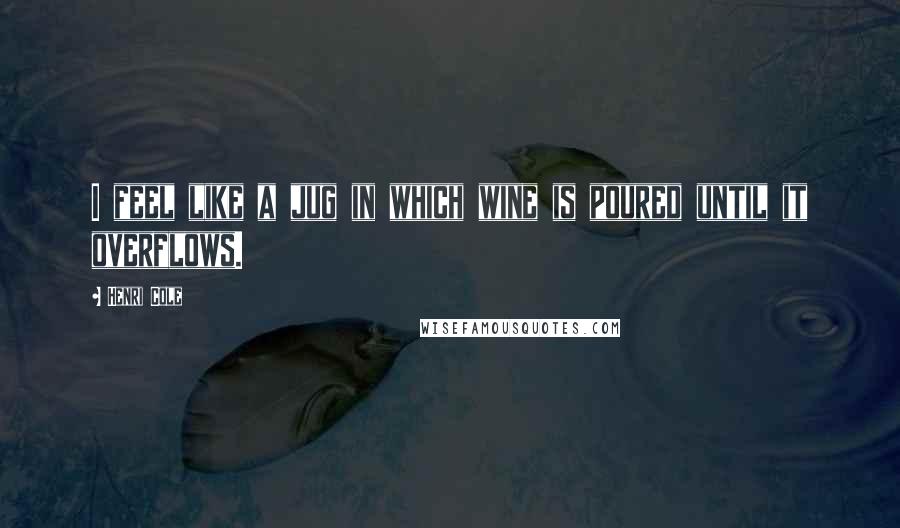 Henri Cole Quotes: I feel like a jug in which wine is poured until it overflows.