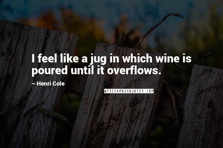 Henri Cole Quotes: I feel like a jug in which wine is poured until it overflows.