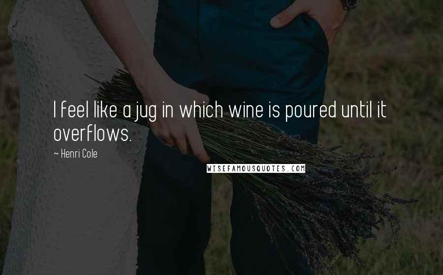 Henri Cole Quotes: I feel like a jug in which wine is poured until it overflows.