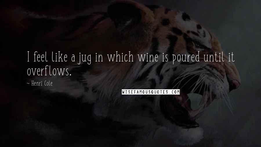 Henri Cole Quotes: I feel like a jug in which wine is poured until it overflows.