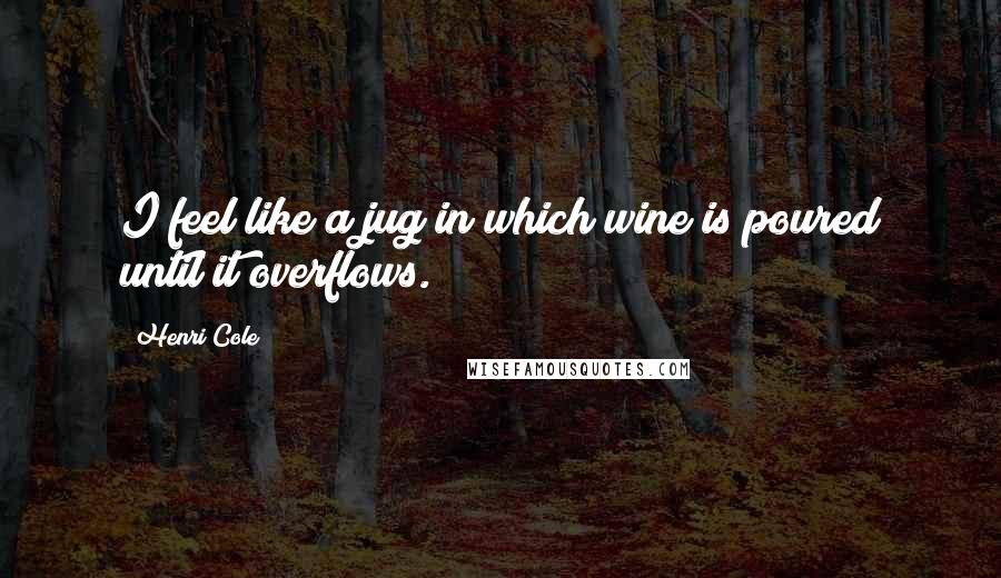 Henri Cole Quotes: I feel like a jug in which wine is poured until it overflows.